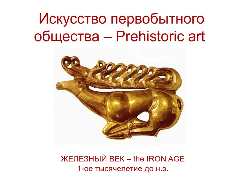 Искусство первобытного общества – Prehistoric art ЖЕЛЕЗНЫЙ ВЕК – the IRON AGE 1-ое тысячелетие